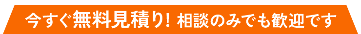 今すぐ無料見積り! 相談のみでも歓迎です