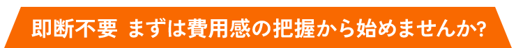 即断不要 まずは費用感の把握から始めませんか？